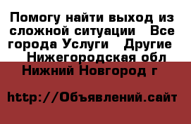 Помогу найти выход из сложной ситуации - Все города Услуги » Другие   . Нижегородская обл.,Нижний Новгород г.